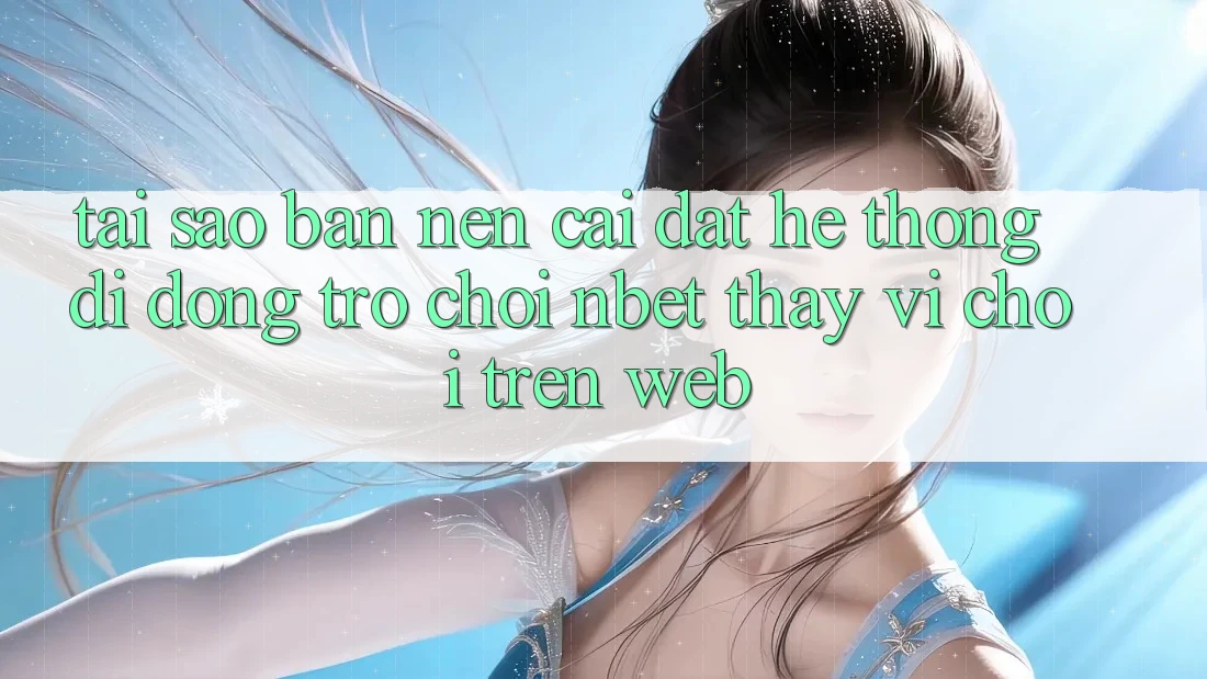 Tại Sao Bạn Nên Cài đặt Hệ thống di động Trò chơi NBET Thay Vì Chơi Trên Web? Tại Sao Bạn Nên Cài đặt Hệ thống di động Trò chơi NBET Thay Vì Chơi Trên Web?