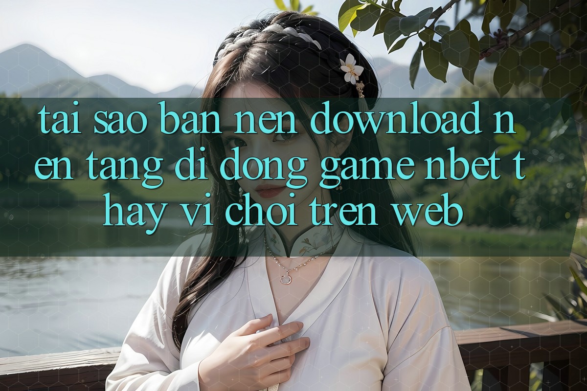 Tại Sao Bạn Nên Download Nền tảng di động Game NBET Thay Vì Chơi Trên Web?