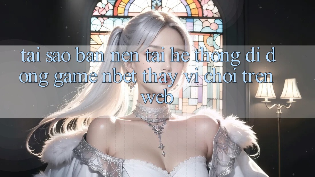 Tại Sao Bạn Nên Tải Hệ thống di động Game NBET Thay Vì Chơi Trên Web?