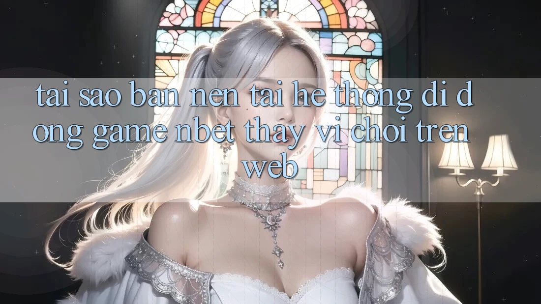 Tại Sao Bạn Nên Tải Hệ thống di động Game NBET Thay Vì Chơi Trên Web?