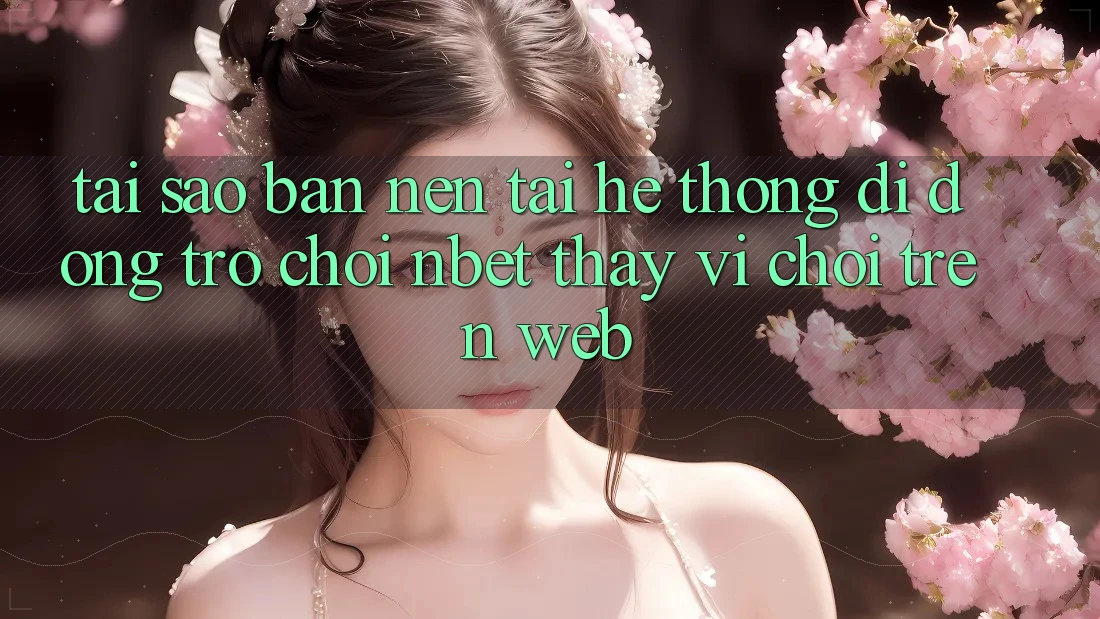 Tại Sao Bạn Nên Tải Hệ thống di động Trò chơi NBET Thay Vì Chơi Trên Web?
