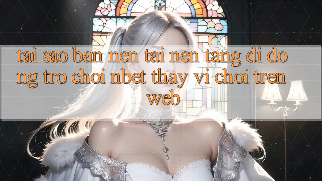 Tại Sao Bạn Nên Tải Nền tảng di động Trò chơi NBET Thay Vì Chơi Trên Web?