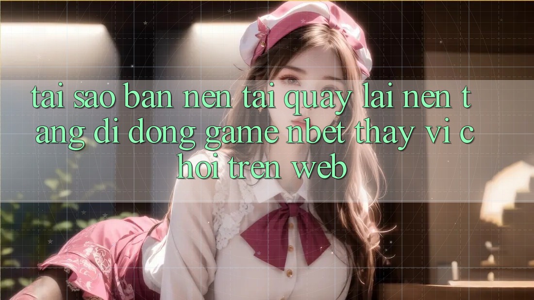 Tại Sao Bạn Nên Tải quay lại Nền tảng di động Game NBET Thay Vì Chơi Trên Web?