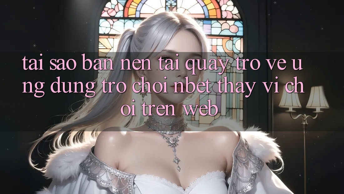 Tại Sao Bạn Nên Tải quay trở về Ứng Dụng Trò chơi NBET Thay Vì Chơi Trên Web?