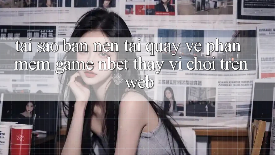 Tại Sao Bạn Nên Tải quay về Phần mềm Game NBET Thay Vì Chơi Trên Web?