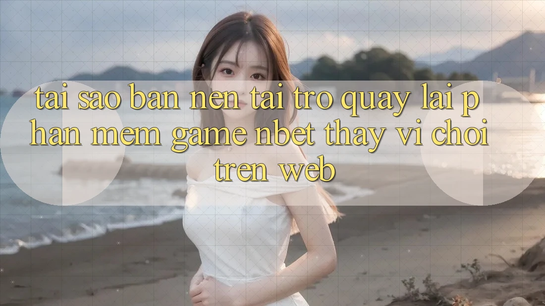 Tại Sao Bạn Nên Tải trở quay lại Phần mềm Game NBET Thay Vì Chơi Trên Web?