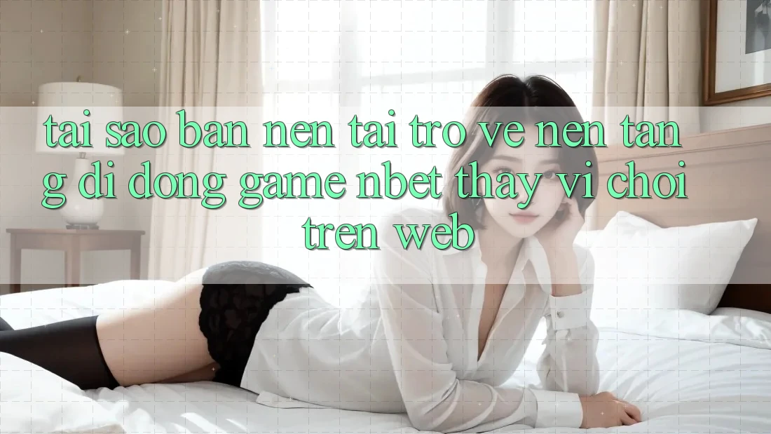 Tại Sao Bạn Nên Tải trở về Nền tảng di động Game NBET Thay Vì Chơi Trên Web? Tại Sao Bạn Nên Tải trở về Nền tảng di động Game NBET Thay Vì Chơi Trên Web?