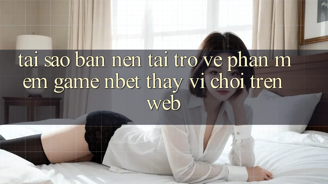 Tại Sao Bạn Nên Tải trở về Phần mềm Game NBET Thay Vì Chơi Trên Web?