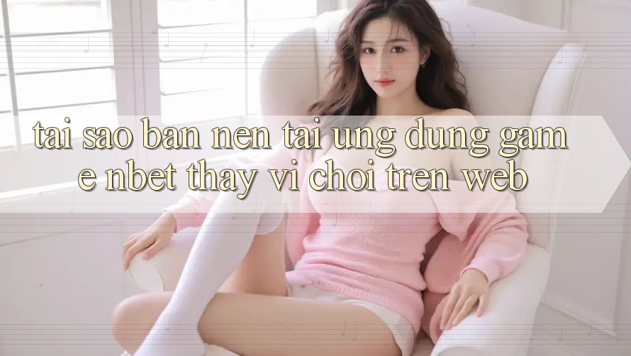 Tại Sao Bạn Nên Tải Ứng Dụng Game NBET Thay Vì Chơi Trên Web? Tại Sao Bạn Nên Tải Ứng Dụng Game NBET Thay Vì Chơi Trên Web?
