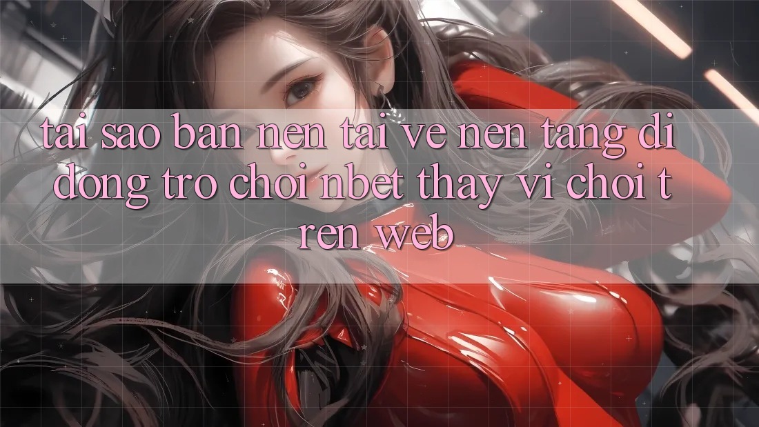 Tại Sao Bạn Nên Tải về Nền tảng di động Trò chơi NBET Thay Vì Chơi Trên Web?