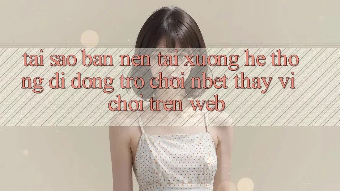 Tại Sao Bạn Nên Tải xuống Hệ thống di động Trò chơi NBET Thay Vì Chơi Trên Web?