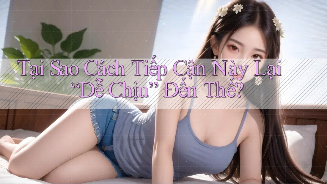 Tại Sao Cách Tiếp Cận Này Lại “Dễ Chịu” Đến Thế?