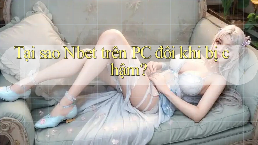 Tại sao Nbet trên PC đôi khi bị chậm?