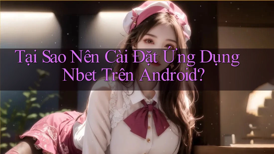 Tại Sao Nên Cài Đặt Ứng Dụng Nbet Trên Android?