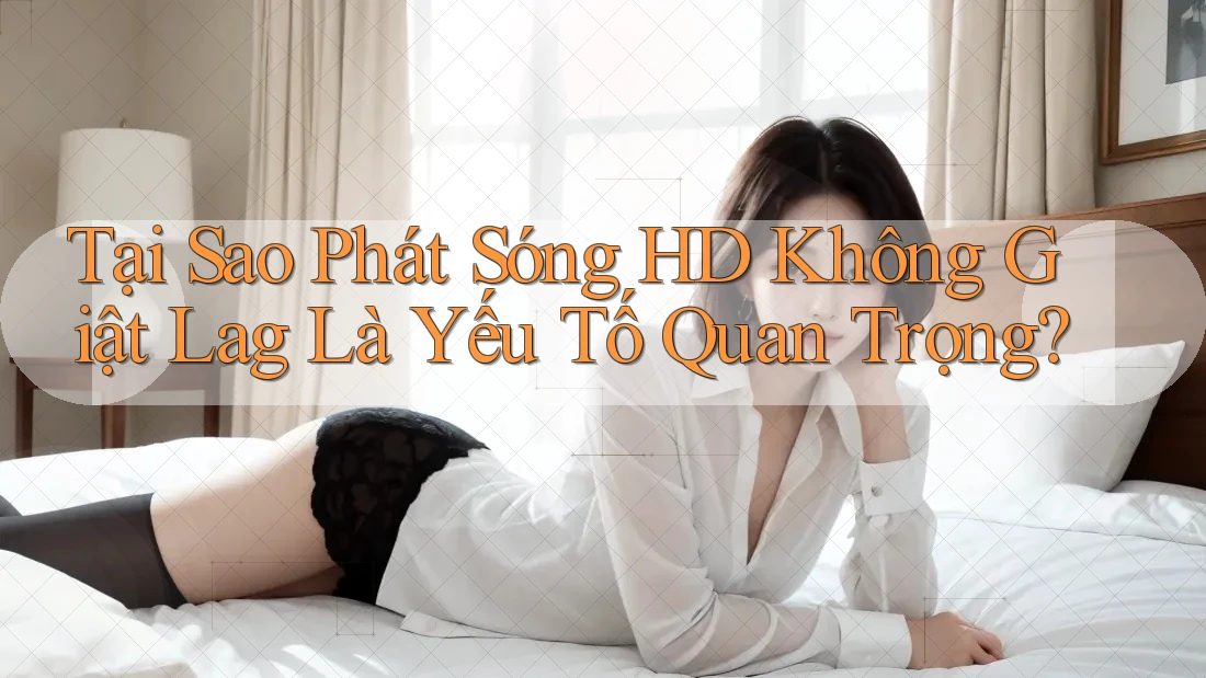 Tại Sao Phát Sóng HD Không Giật Lag Là Yếu Tố Quan Trọng? Tại Sao Phát Sóng HD Không Giật Lag Là Yếu Tố Quan Trọng?