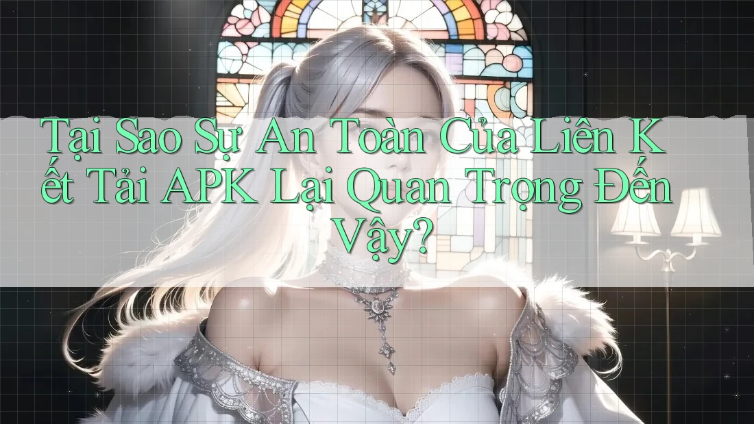 Tại Sao Sự An Toàn Của Liên Kết Tải APK Lại Quan Trọng Đến Vậy?