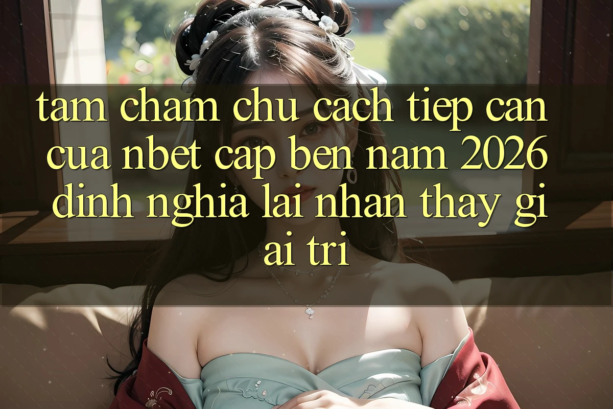 Tầm Chăm chú Cách tiếp cận Của NBET Cập bến Năm 2026: Định Nghĩa Lại Nhận thấy Giải Trí