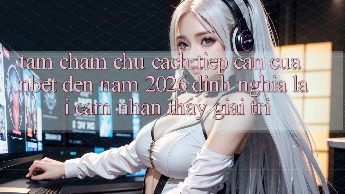 Tầm Chăm chú Cách tiếp cận Của NBET Đến Năm 2026: Định Nghĩa Lại Cảm nhận thấy Giải Trí