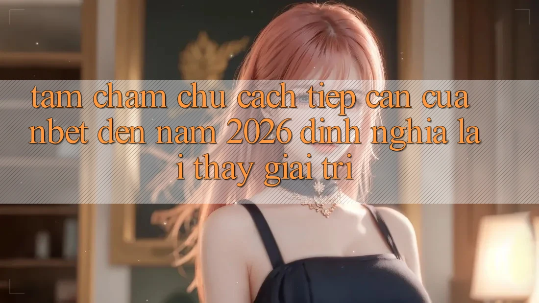 Tầm Chăm chú Cách tiếp cận Của NBET Đến Năm 2026: Định Nghĩa Lại Thấy Giải Trí