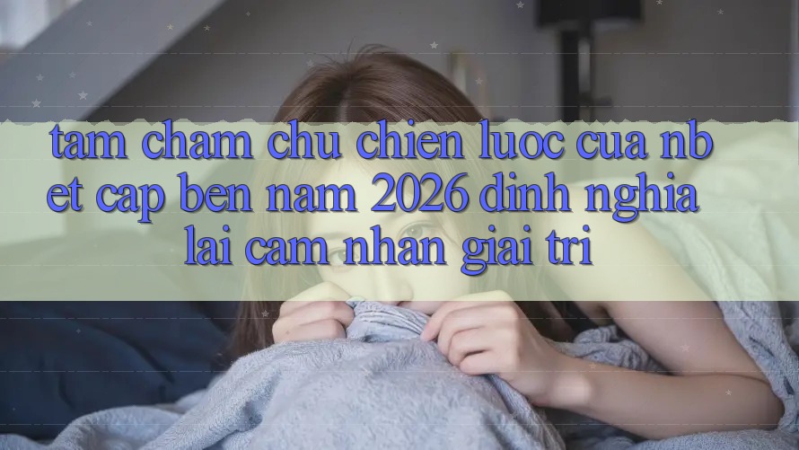 Tầm Chăm chú Chiến Lược Của NBET Cập bến Năm 2026: Định Nghĩa Lại Cảm nhận Giải Trí