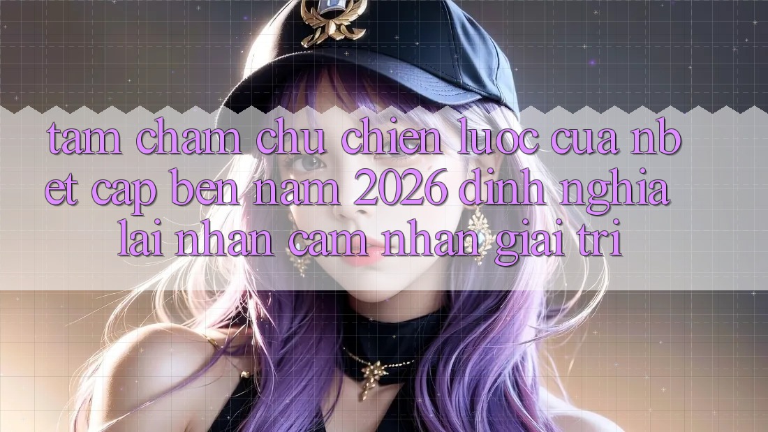 Tầm Chăm chú Chiến Lược Của NBET Cập bến Năm 2026: Định Nghĩa Lại Nhận cảm nhận Giải Trí