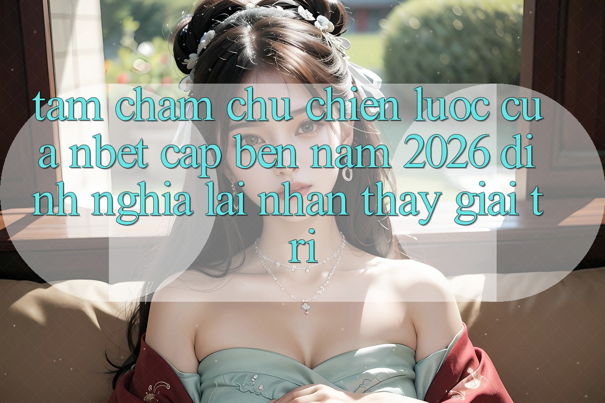 Tầm Chăm chú Chiến Lược Của NBET Cập bến Năm 2026: Định Nghĩa Lại Nhận thấy Giải Trí