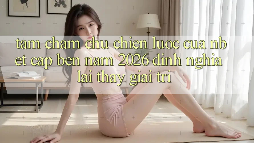 Tầm Chăm chú Chiến Lược Của NBET Cập bến Năm 2026: Định Nghĩa Lại Thấy Giải Trí