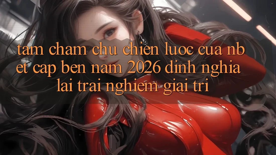 Tầm Chăm chú Chiến Lược Của NBET Cập bến Năm 2026: Định Nghĩa Lại Trải Nghiệm Giải Trí