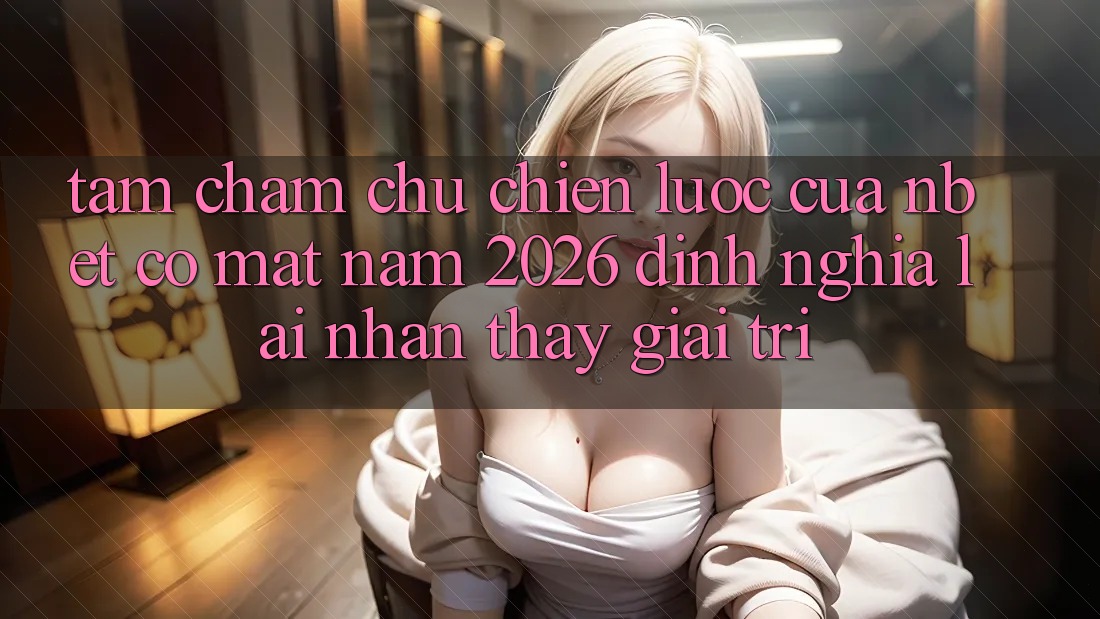 Tầm Chăm chú Chiến Lược Của NBET Có mặt Năm 2026: Định Nghĩa Lại Nhận thấy Giải Trí