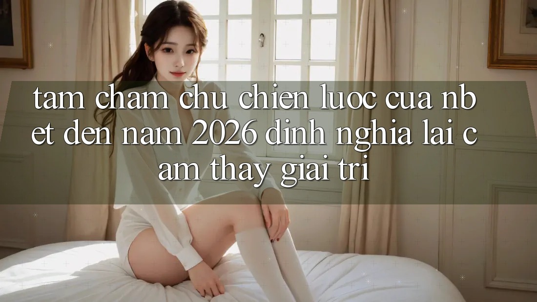 Tầm Chăm chú Chiến Lược Của NBET Đến Năm 2026: Định Nghĩa Lại Cảm thấy Giải Trí
