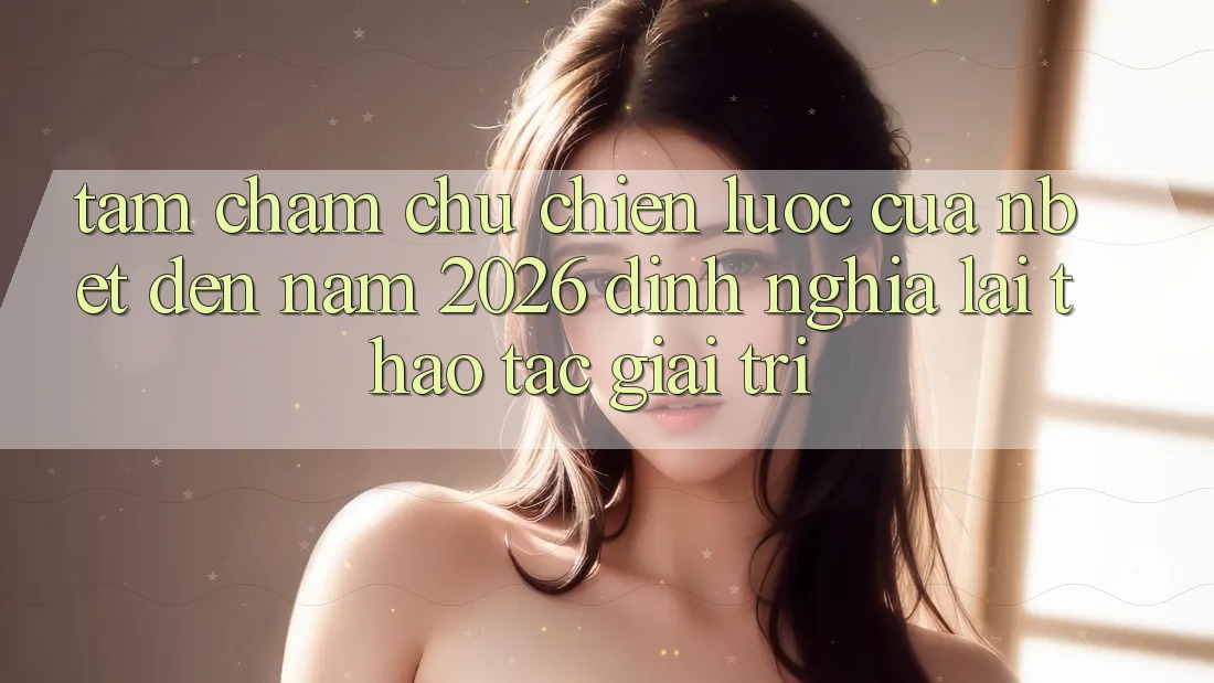 Tầm Chăm chú Chiến Lược Của NBET Đến Năm 2026: Định Nghĩa Lại Thao tác Giải Trí