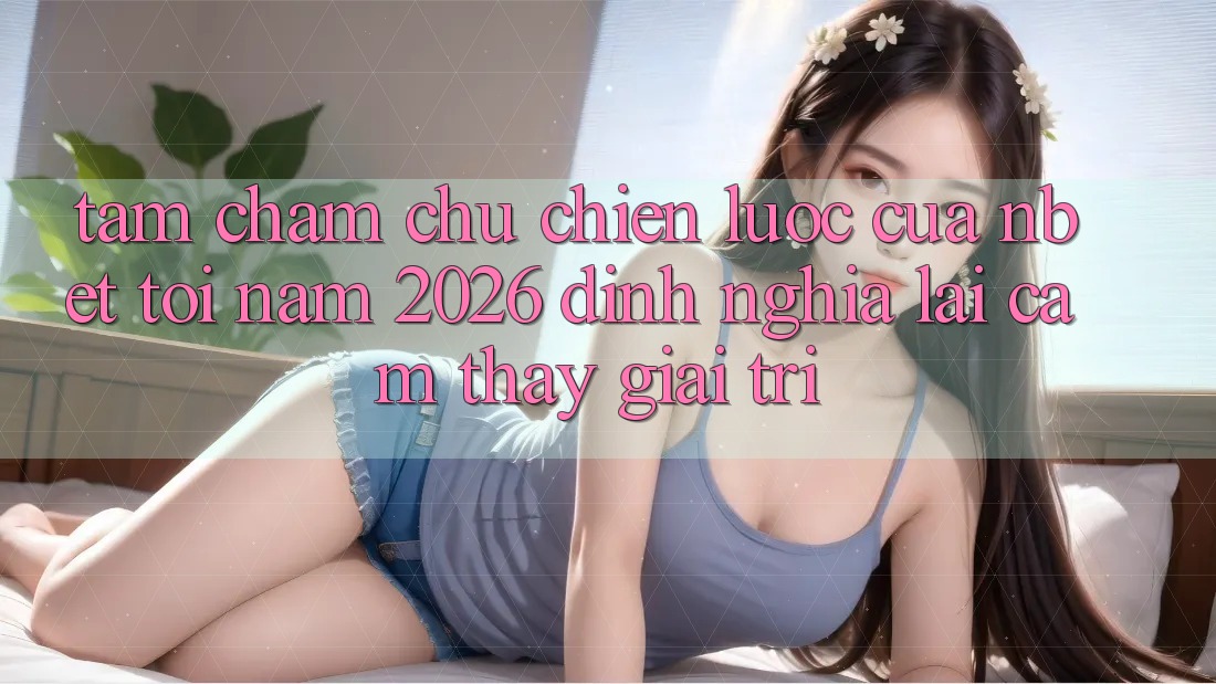 Tầm Chăm chú Chiến Lược Của NBET Tới Năm 2026: Định Nghĩa Lại Cảm thấy Giải Trí