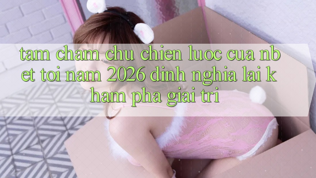 Tầm Chăm chú Chiến Lược Của NBET Tới Năm 2026: Định Nghĩa Lại Khám phá Giải Trí