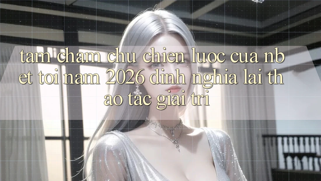 Tầm Chăm chú Chiến Lược Của NBET Tới Năm 2026: Định Nghĩa Lại Thao tác Giải Trí