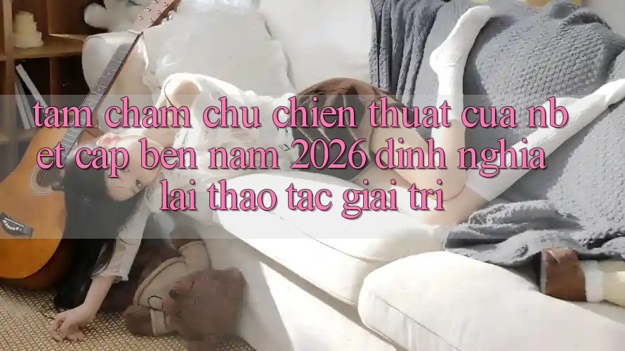 Tầm Chăm chú Chiến thuật Của NBET Cập bến Năm 2026: Định Nghĩa Lại Thao tác Giải Trí