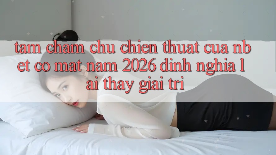 Tầm Chăm chú Chiến thuật Của NBET Có mặt Năm 2026: Định Nghĩa Lại Thấy Giải Trí