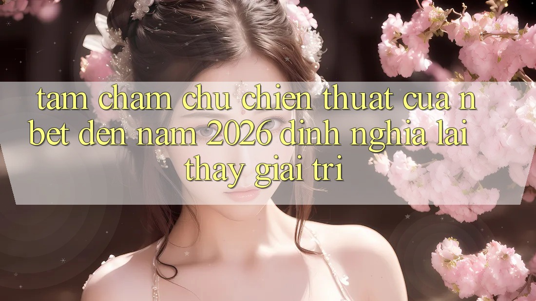Tầm Chăm chú Chiến thuật Của NBET Đến Năm 2026: Định Nghĩa Lại Thấy Giải Trí