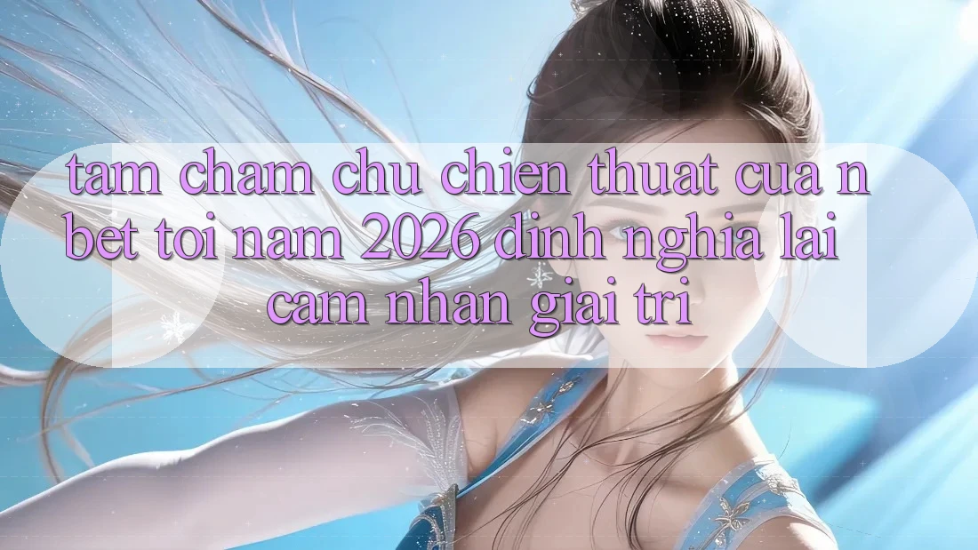 Tầm Chăm chú Chiến thuật Của NBET Tới Năm 2026: Định Nghĩa Lại Cảm nhận Giải Trí