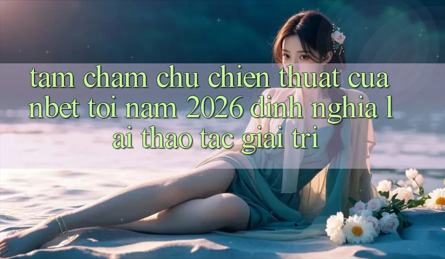Tầm Chăm chú Chiến thuật Của NBET Tới Năm 2026: Định Nghĩa Lại Thao tác Giải Trí