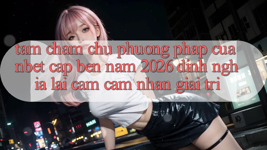Tầm Chăm chú Phương pháp Của NBET Cập bến Năm 2026: Định Nghĩa Lại Cảm cảm nhận Giải Trí