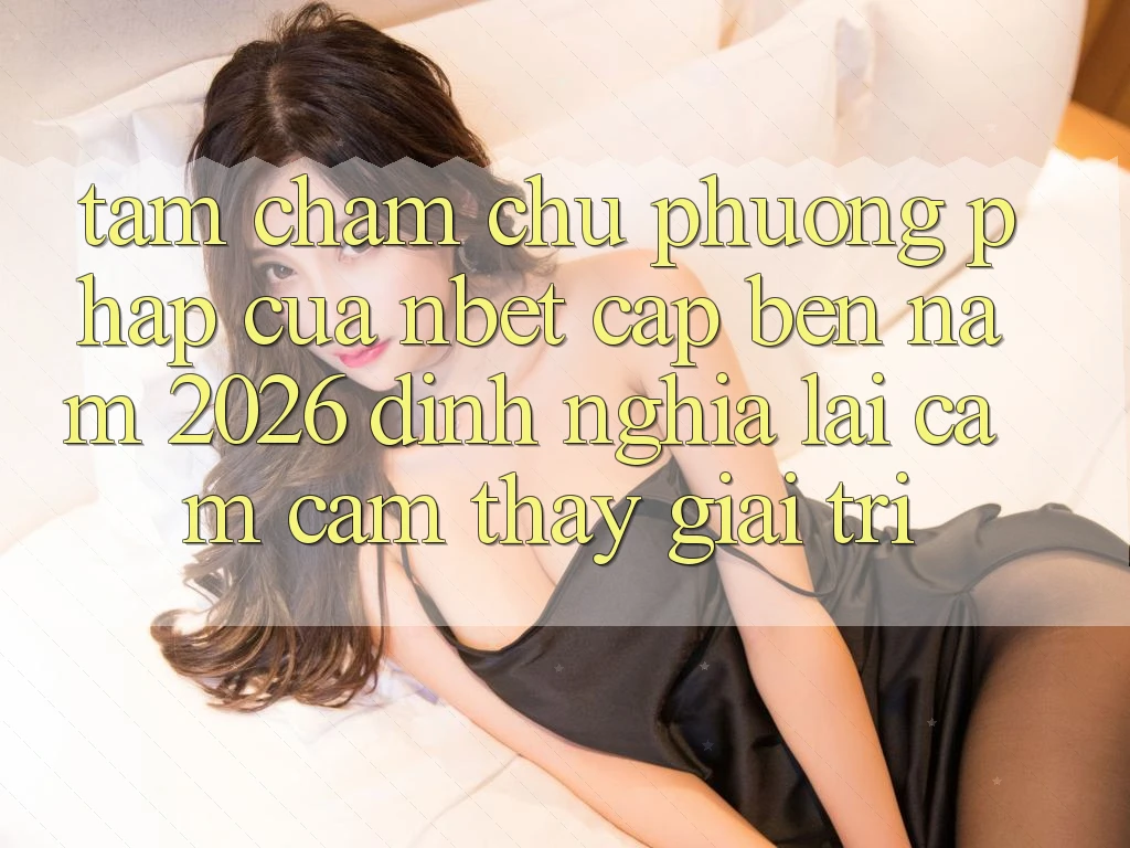 Tầm Chăm chú Phương pháp Của NBET Cập bến Năm 2026: Định Nghĩa Lại Cảm cảm thấy Giải Trí