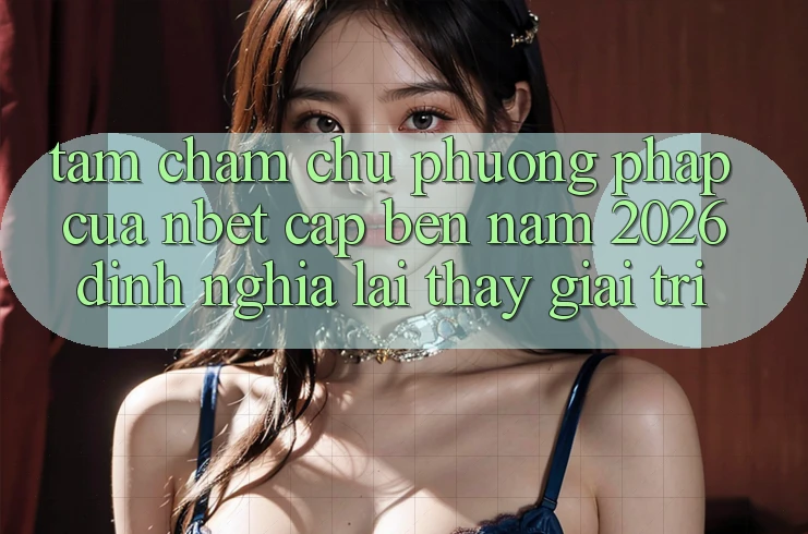 Tầm Chăm chú Phương pháp Của NBET Cập bến Năm 2026: Định Nghĩa Lại Thấy Giải Trí