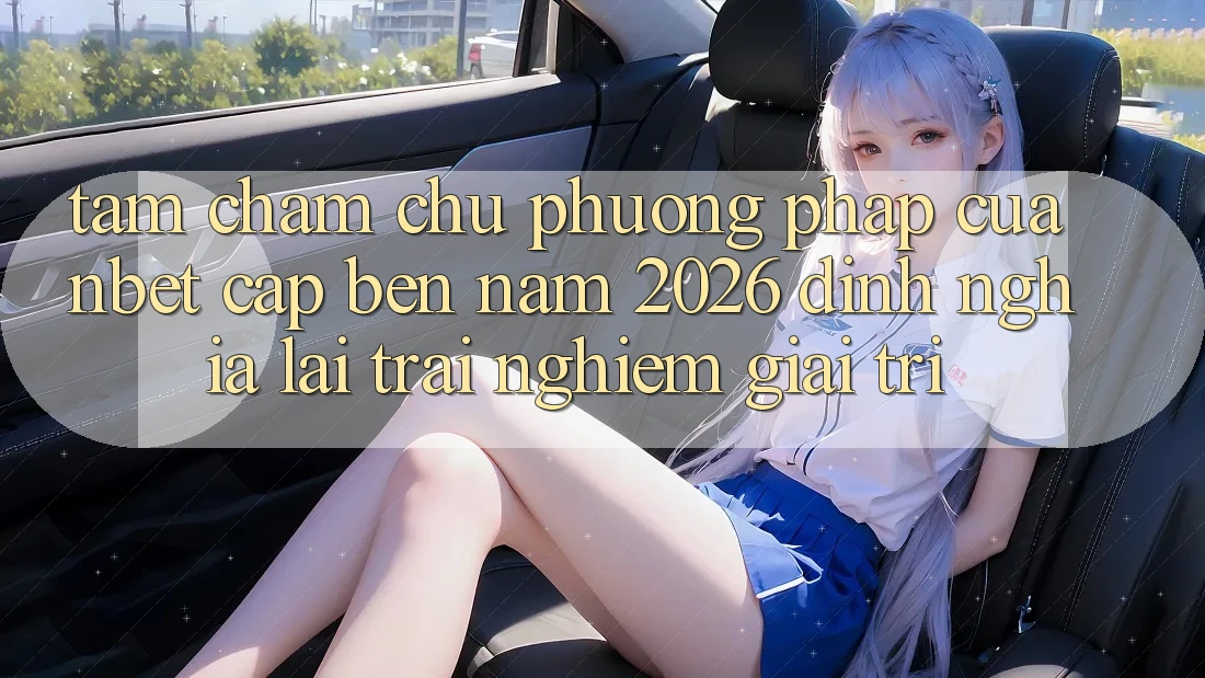 Tầm Chăm chú Phương pháp Của NBET Cập bến Năm 2026: Định Nghĩa Lại Trải Nghiệm Giải Trí