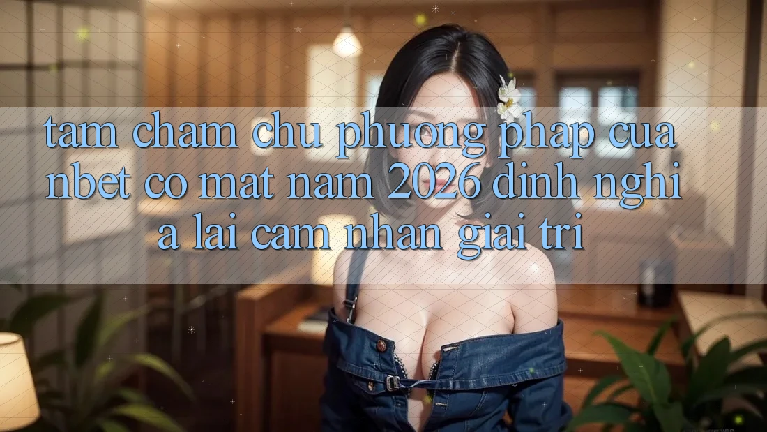 Tầm Chăm chú Phương pháp Của NBET Có mặt Năm 2026: Định Nghĩa Lại Cảm nhận Giải Trí