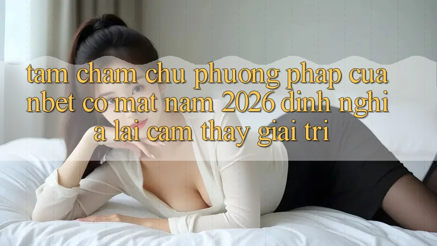 Tầm Chăm chú Phương pháp Của NBET Có mặt Năm 2026: Định Nghĩa Lại Cảm thấy Giải Trí