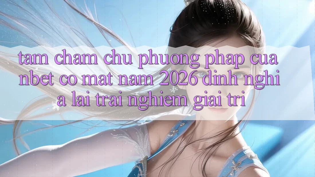 Tầm Chăm chú Phương pháp Của NBET Có mặt Năm 2026: Định Nghĩa Lại Trải Nghiệm Giải Trí