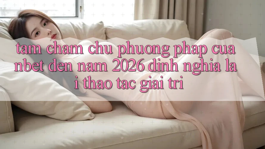 Tầm Chăm chú Phương pháp Của NBET Đến Năm 2026: Định Nghĩa Lại Thao tác Giải Trí