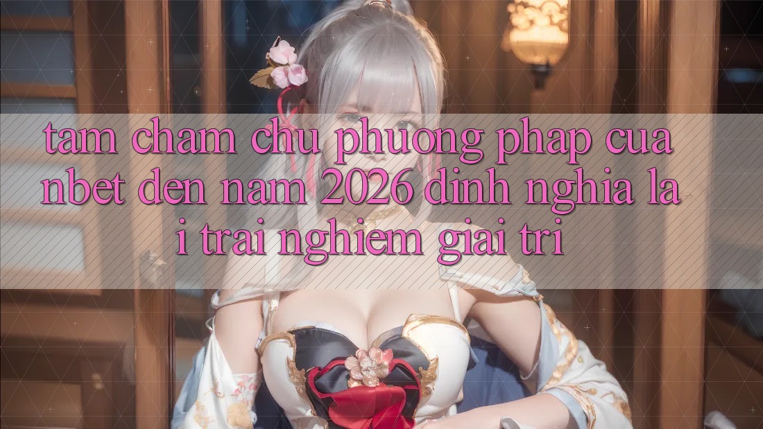 Tầm Chăm chú Phương pháp Của NBET Đến Năm 2026: Định Nghĩa Lại Trải Nghiệm Giải Trí
