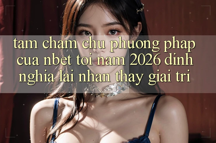 Tầm Chăm chú Phương pháp Của NBET Tới Năm 2026: Định Nghĩa Lại Nhận thấy Giải Trí