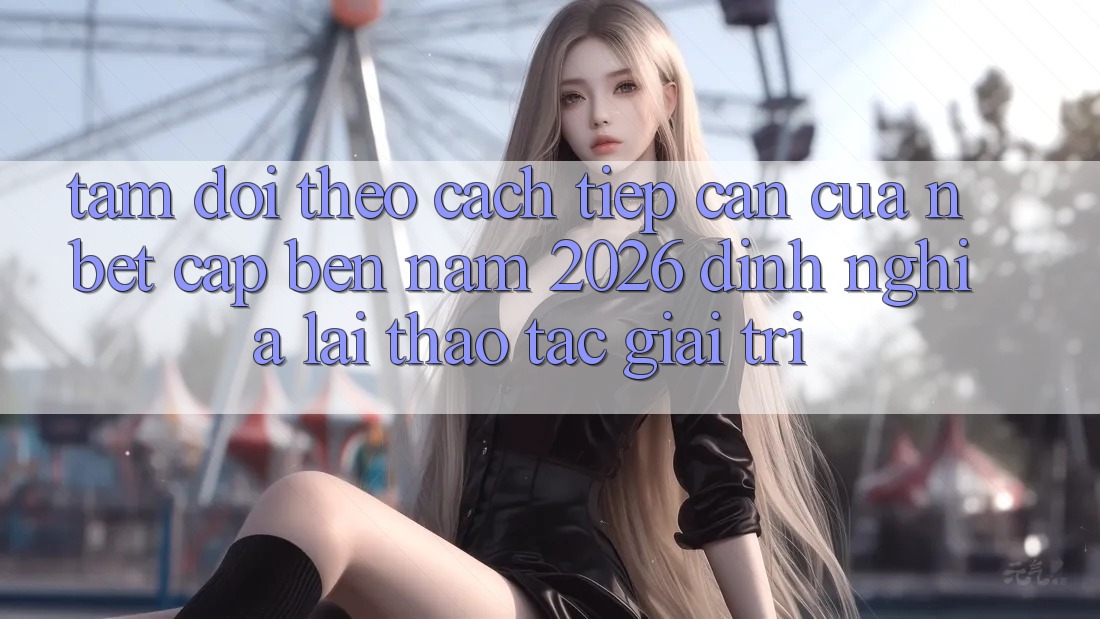 Tầm Dõi theo Cách tiếp cận Của NBET Cập bến Năm 2026: Định Nghĩa Lại Thao tác Giải Trí